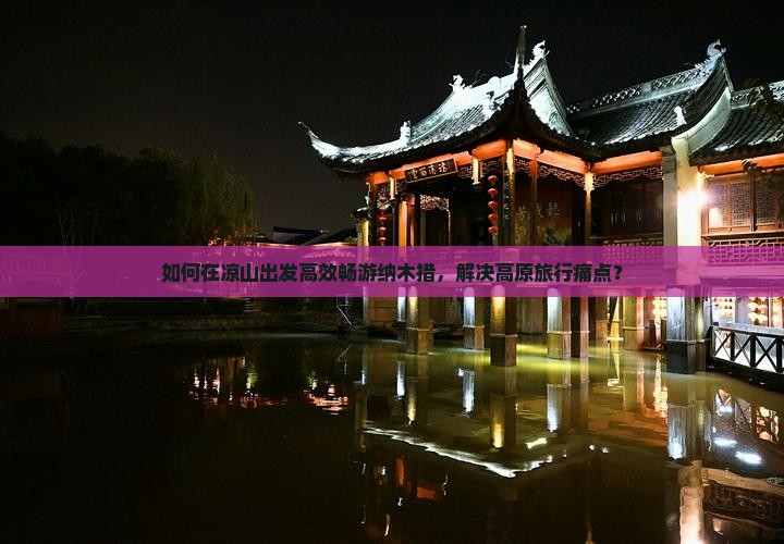 如何在凉山出发高效畅游纳木措，解决高原旅行痛点？