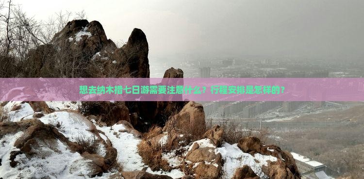 想去纳木措七日游需要注意什么？行程安排是怎样的？