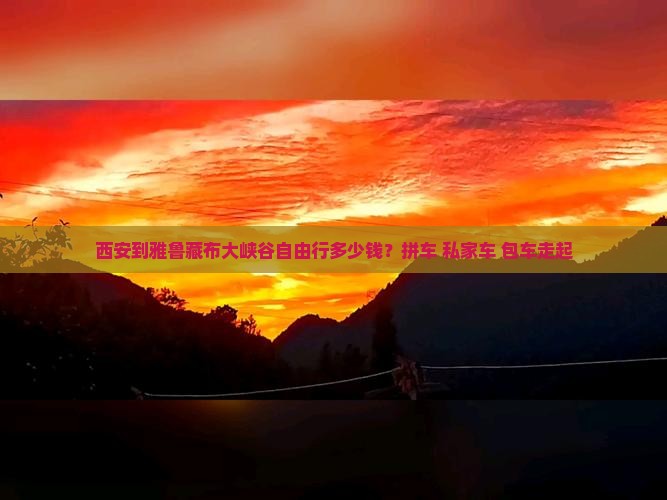 西安到雅鲁藏布大峡谷自由行多少钱？拼车+私家车+包车走起