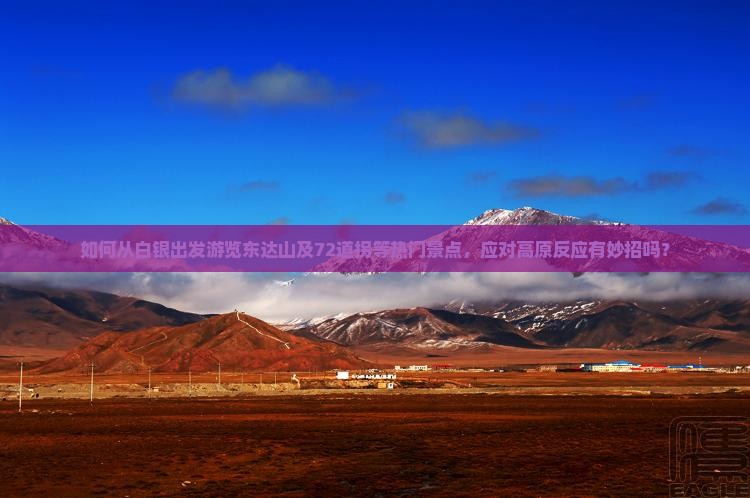 如何从白银出发游览东达山及72道拐等热门景点，应对高原反应有妙招吗？