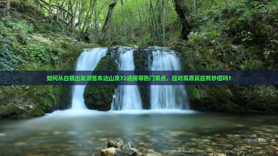 如何从白银出发游览东达山及72道拐等热门景点，应对高原反应有妙招吗？