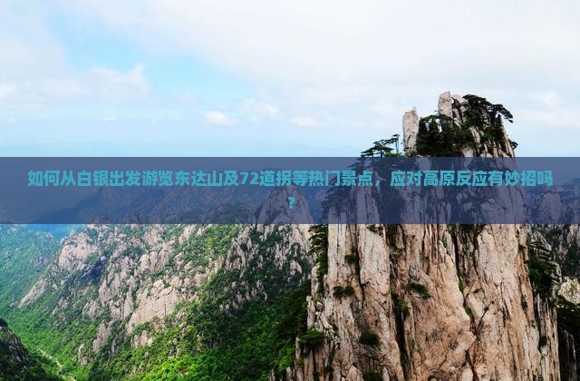如何从白银出发游览东达山及72道拐等热门景点，应对高原反应有妙招吗？