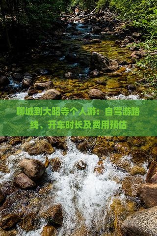 聊城到大昭寺个人游：自驾游路线、开车时长及费用预估