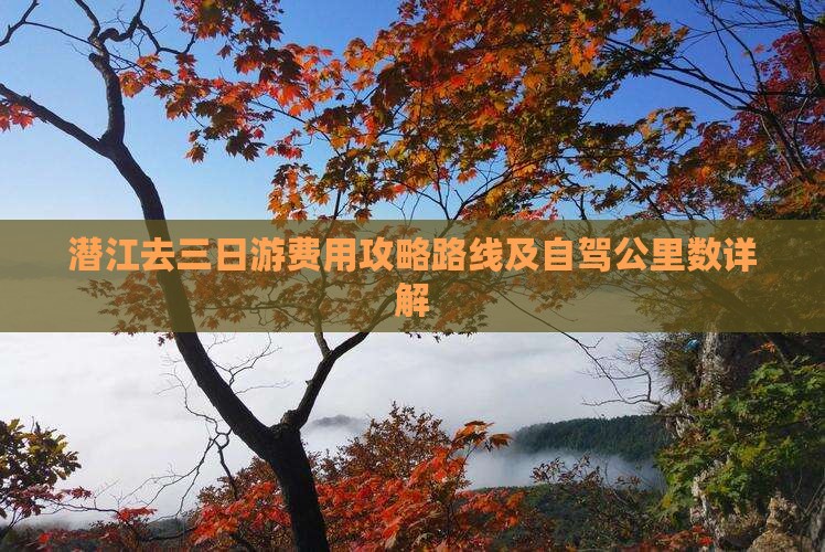 潜江去三日游费用攻略路线及自驾公里数详解