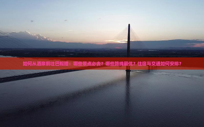 如何从酒泉前往巴松措：哪些景点必去？哪些路线最优？住宿与交通如何安排？