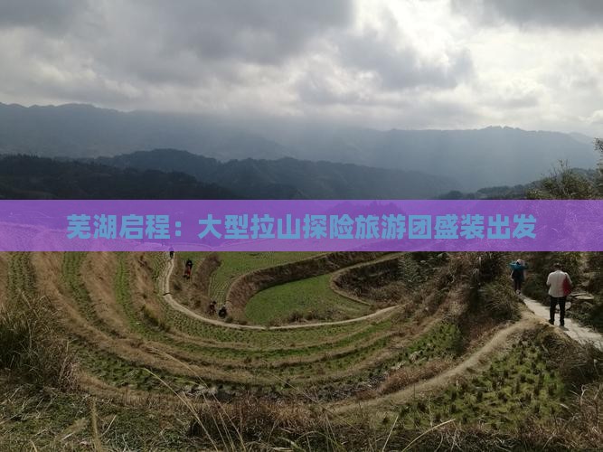 芜湖启程:大型拉山探险旅游团盛装出发 芜湖启程:大型拉山探险旅游团盛装出发