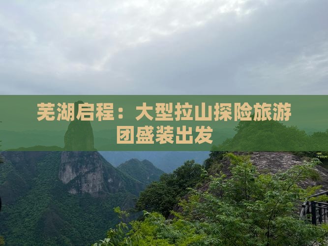 芜湖启程:大型拉山探险旅游团盛装出发 芜湖启程:大型拉山探险旅游团盛装出发