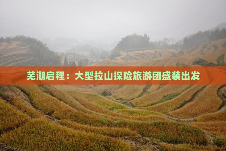 芜湖启程:大型拉山探险旅游团盛装出发 芜湖启程:大型拉山探险旅游团盛装出发