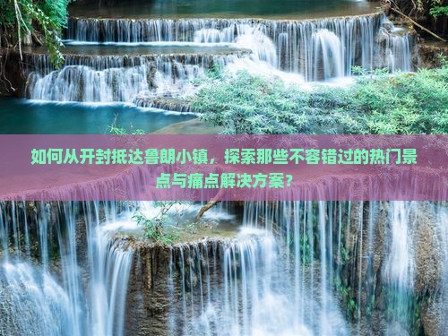 如何从开封抵达鲁朗小镇,探索那些不容错过的热门景点与痛点解决方案? 如何从开封抵达鲁朗小镇,探索那些不容错过的热门景点与痛点解决方案?