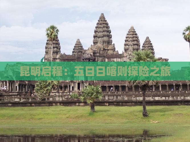 昆明启程：五日日喀则探险之旅