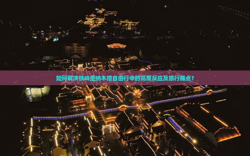 如何解决铁岭至纳木措自由行中的高原反应及旅行痛点？