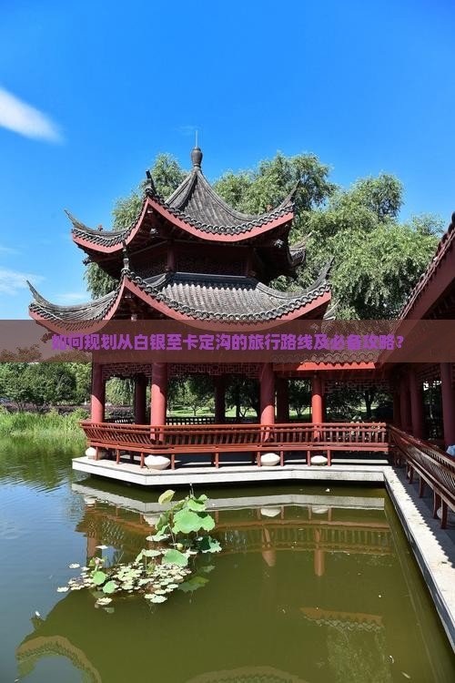 如何规划从白银至卡定沟的旅行路线及必备攻略？
