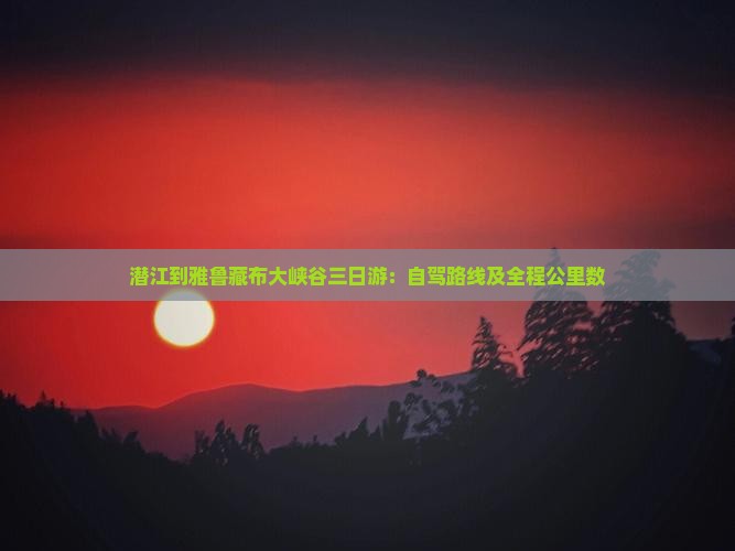 潜江到雅鲁藏布大峡谷三日游：自驾路线及全程公里数