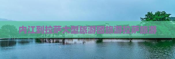 内江到拉萨大型旅游团旅游拉萨旅游