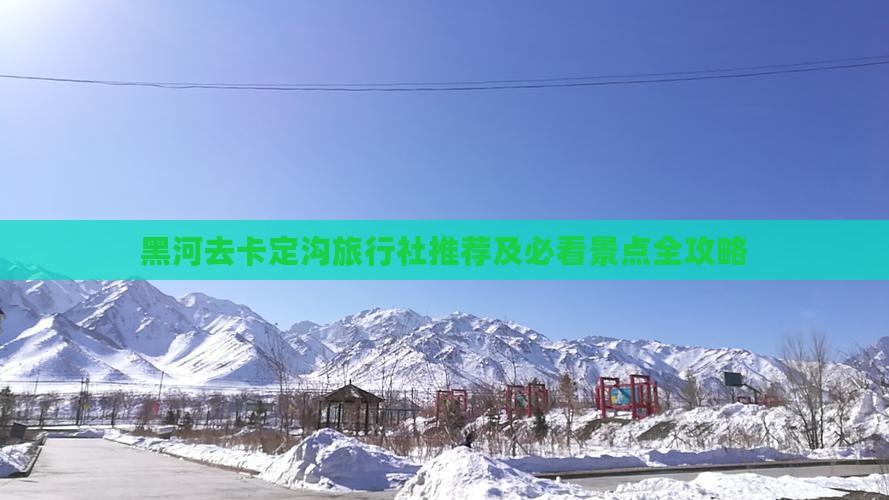 黑河去卡定沟旅行社推荐及必看景点全攻略