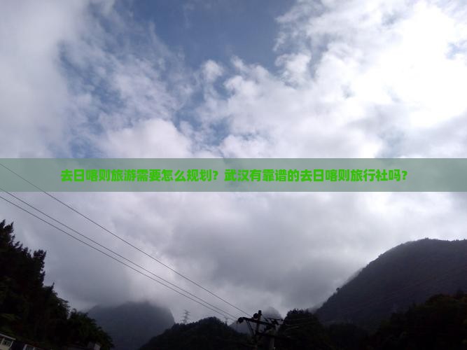 去日喀则旅游需要怎么规划？武汉有靠谱的去日喀则旅行社吗？