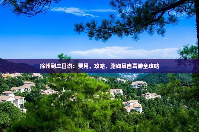 徐州到三日游：费用、攻略、路线及自驾游全攻略