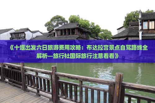 《十堰出发六日旅游费用攻略：布达拉宫景点自驾路线全解析—旅行社国际旅行注意看看》