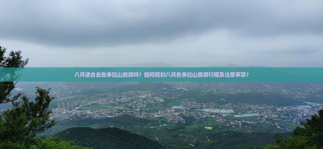 八月适合去色季拉山旅游吗？如何规划八月色季拉山旅游行程及注意事项？