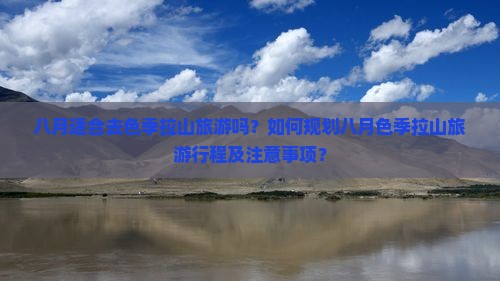 八月适合去色季拉山旅游吗？如何规划八月色季拉山旅游行程及注意事项？