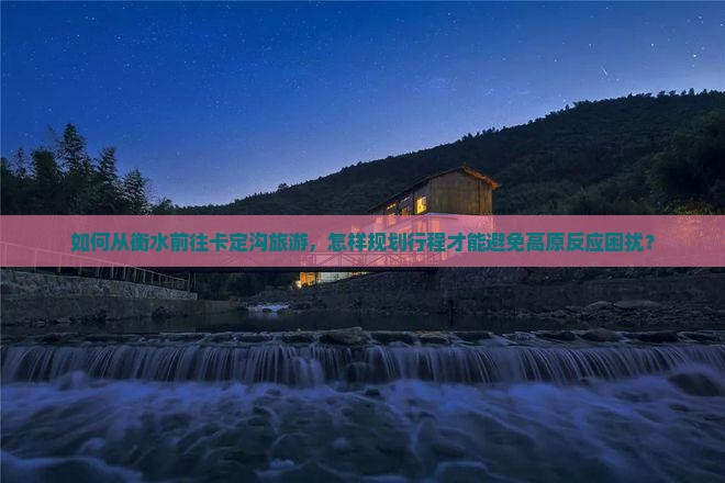 如何从衡水前往卡定沟旅游,怎样规划行程才能避免高原反应困扰? 如何从衡水前往卡定沟旅游,怎样规划行程才能避免高原反应困扰?