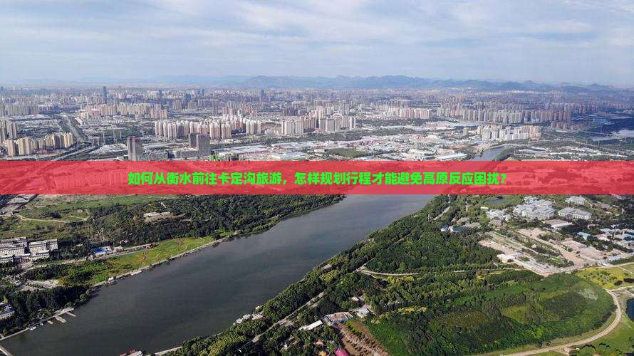 如何从衡水前往卡定沟旅游,怎样规划行程才能避免高原反应困扰? 如何从衡水前往卡定沟旅游,怎样规划行程才能避免高原反应困扰?
