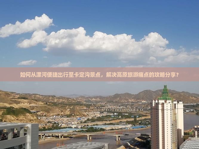如何从漯河便捷出行至卡定沟景点，解决高原旅游痛点的攻略分享？