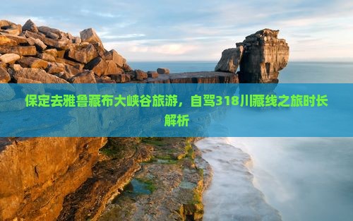 保定去雅鲁藏布大峡谷旅游，自驾318川藏线之旅时长解析
