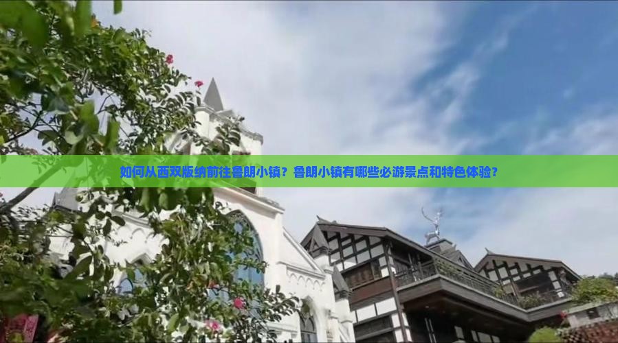 如何从西双版纳前往鲁朗小镇？鲁朗小镇有哪些必游景点和特色体验？