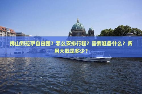 佛山到拉萨自由团？怎么安排行程？需要准备什么？费用大概是多少？
