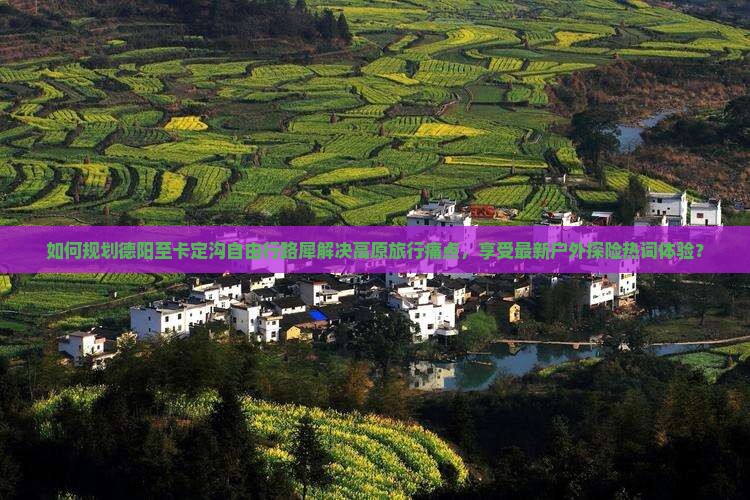 如何规划德阳至卡定沟自由行路犀解决高原旅行痛点，享受最新户外探险热词体验？