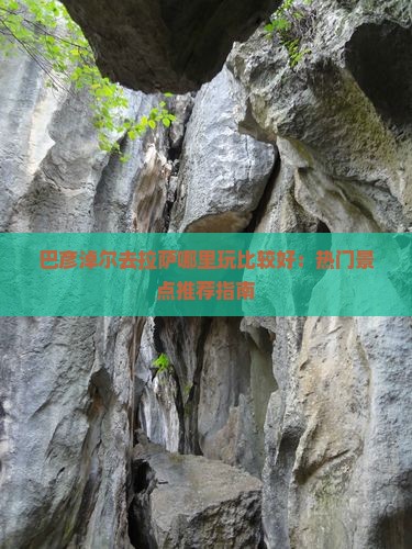 巴彦淖尔去拉萨哪里玩比较好：热门景点推荐指南