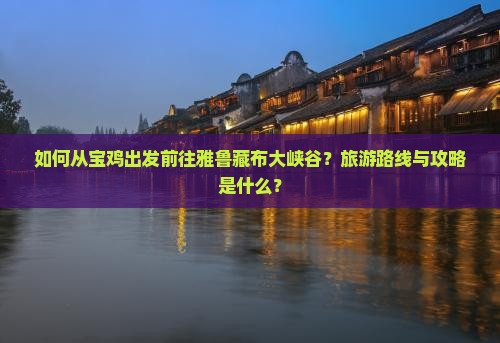 如何从宝鸡出发前往雅鲁藏布大峡谷？旅游路线与攻略是什么？