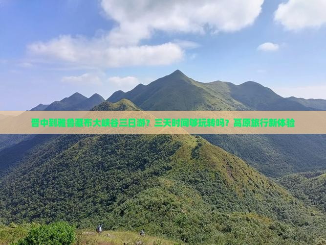 晋中到雅鲁藏布大峡谷三日游？三天时间够玩转吗？高原旅行新体验