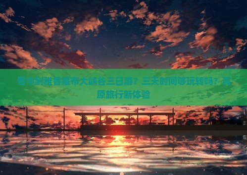 晋中到雅鲁藏布大峡谷三日游？三天时间够玩转吗？高原旅行新体验