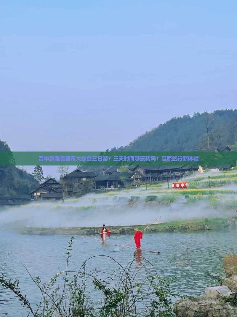 晋中到雅鲁藏布大峡谷三日游？三天时间够玩转吗？高原旅行新体验