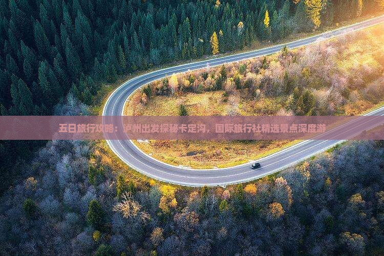 五日旅行攻略：泸州出发探秘卡定沟，国际旅行社精选景点深度游