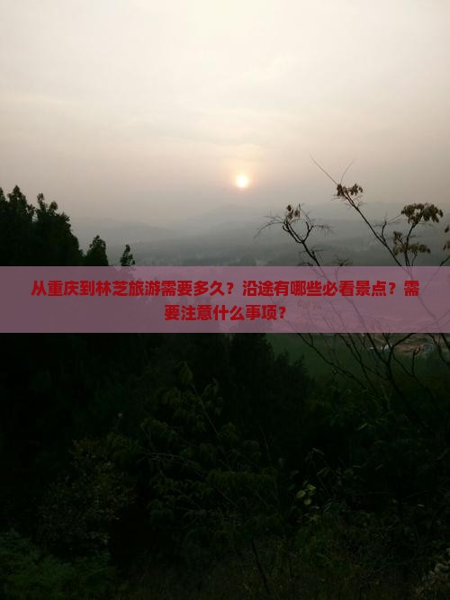 从重庆到林芝旅游需要多久？沿途有哪些必看景点？需要注意什么事项？