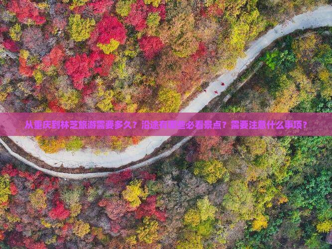 从重庆到林芝旅游需要多久？沿途有哪些必看景点？需要注意什么事项？