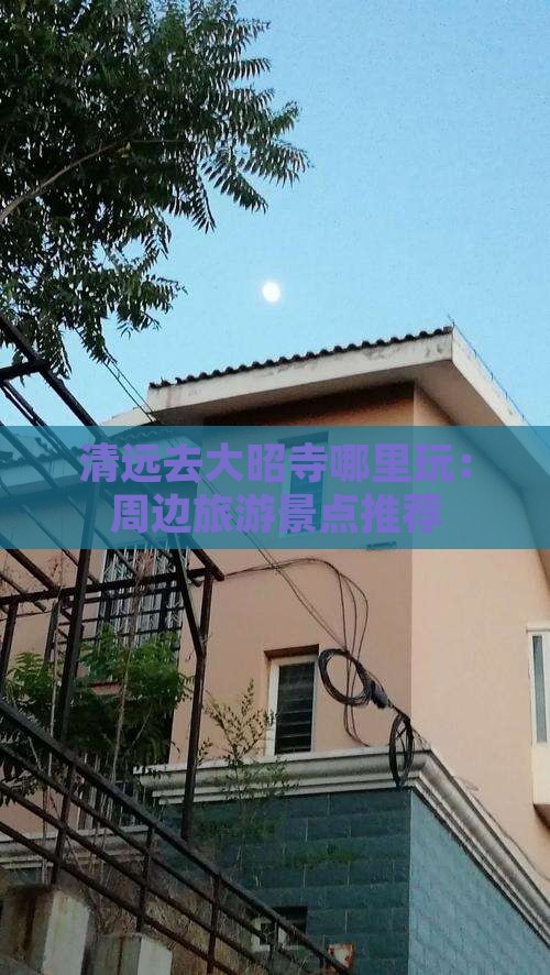 清远去大昭寺哪里玩：周边旅游景点推荐