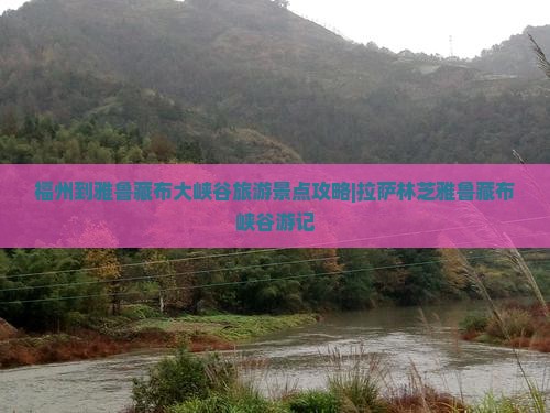 福州到雅鲁藏布大峡谷旅游景点攻略|拉萨林芝雅鲁藏布峡谷游记
