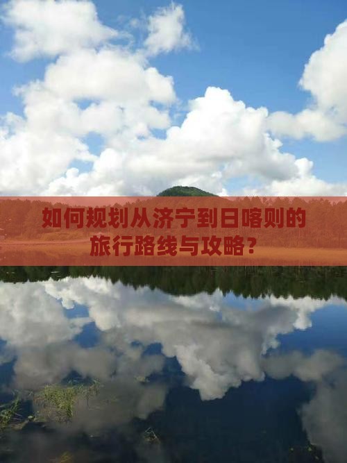 如何规划从济宁到日喀则的旅行路线与攻略？