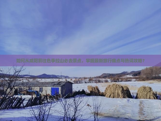 如何从咸阳前往色季拉山必去景点，掌握最新旅行痛点与热词攻略？