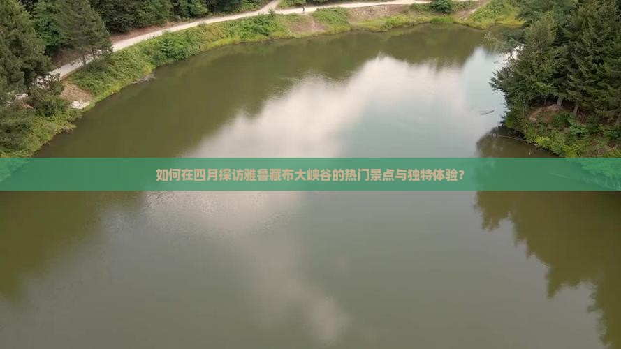 如何在四月探访雅鲁藏布大峡谷的热门景点与独特体验？