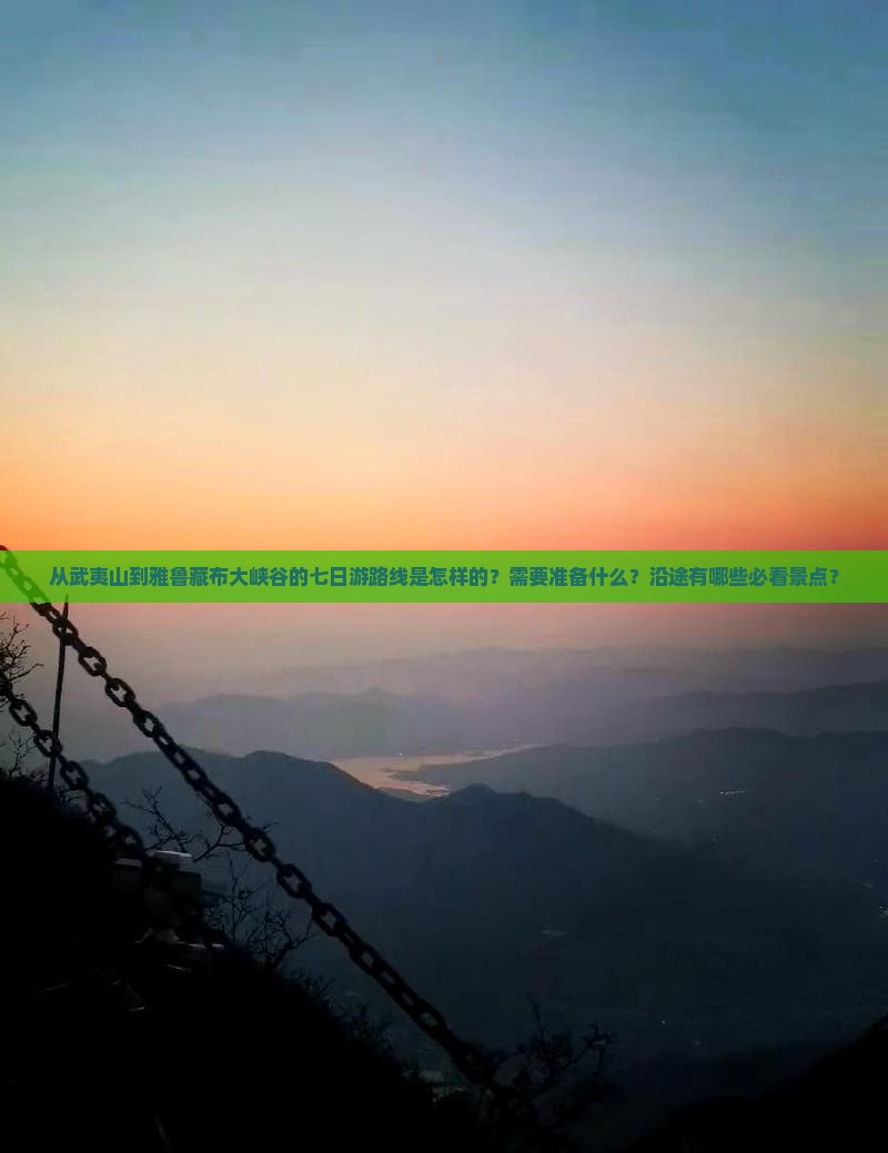 从武夷山到雅鲁藏布大峡谷的七日游路线是怎样的？需要准备什么？沿途有哪些必看景点？
