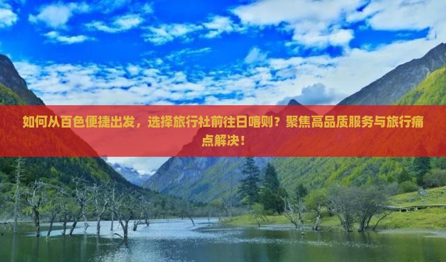 如何从百色便捷出发，选择旅行社前往日喀则？聚焦高品质服务与旅行痛点解决！