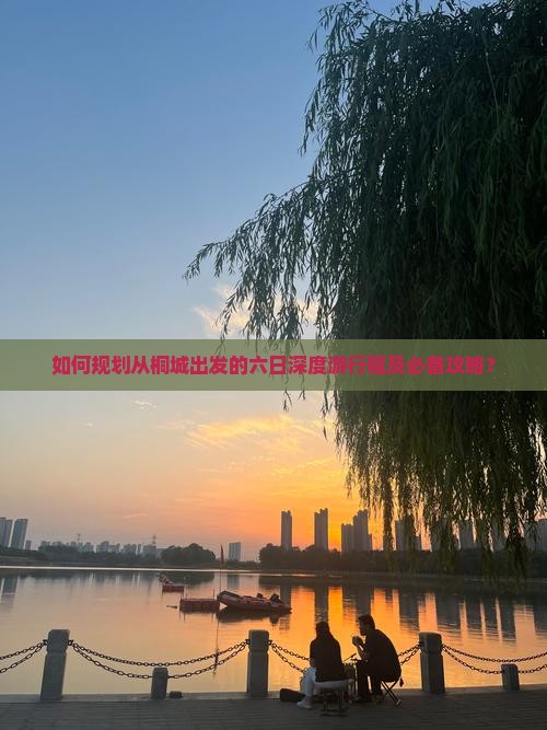 如何规划从桐城出发的六日深度游行程及必备攻略？