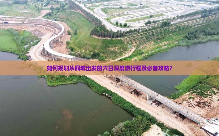 如何规划从桐城出发的六日深度游行程及必备攻略？