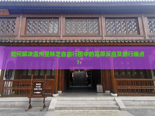 如何解决温州至林芝自由行团中的高原反应及旅行痛点？