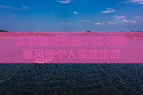 泰勒独游鲁朗小镇 阿勒泰风情个人深度旅游